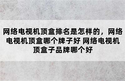 网络电视机顶盒排名是怎样的，网络电视机顶盒哪个牌子好 网络电视机顶盒子品牌哪个好